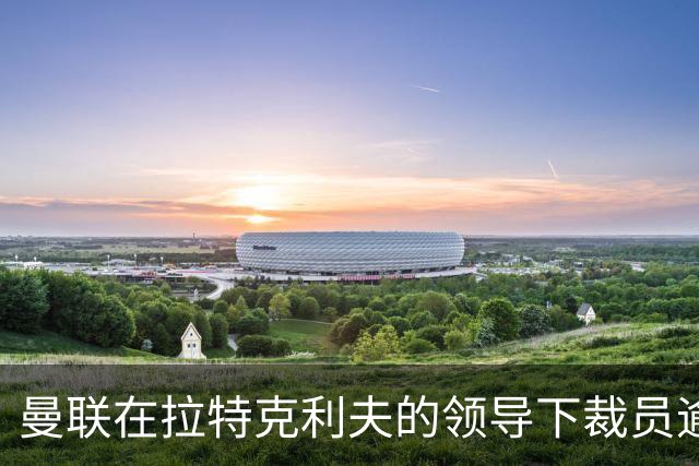 曼联在拉特克利夫的领导下裁员逾320人，员工总数降至805人